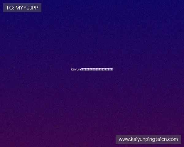 Kaiyun开云官网注册步骤详解及常见问题解决方案推荐 Kaiyun开云官网注册步骤详解及常见问题解决方案推荐